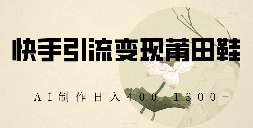 快手引流变现莆田鞋，AI制作日入400+【揭秘】-江南创业网