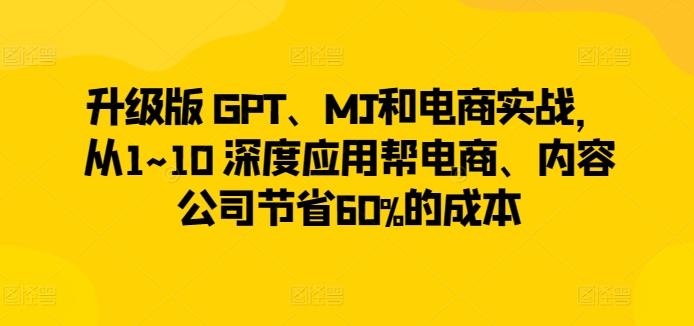 升级版 GPT、MJ和电商实战，从1~10 深度应用帮电商、内容公司节省60%的成本-江南创业网