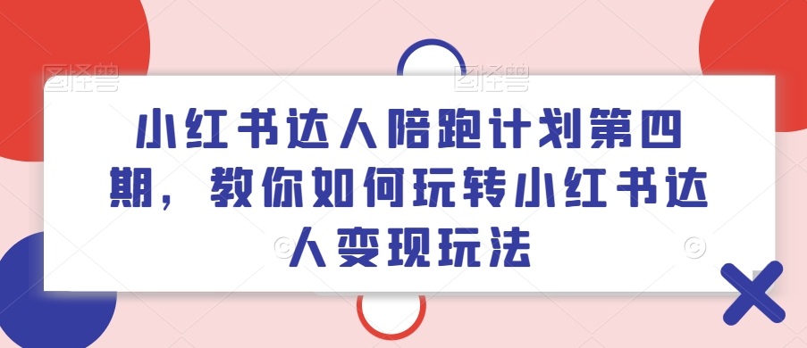 小红书达人陪跑计划第四期，教你如何玩转小红书达人变现玩法-江南创业网