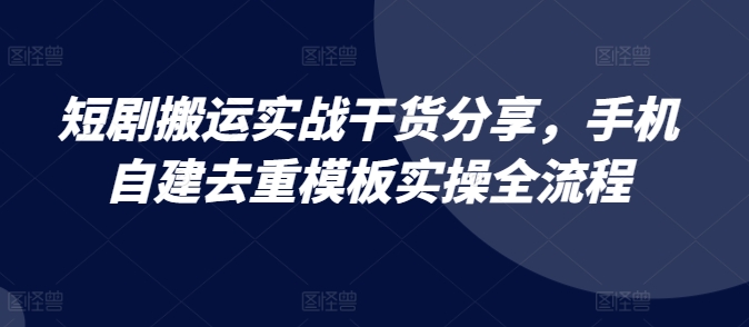 短剧搬运实战干货分享，手机自建去重模板实操全流程-江南创业网