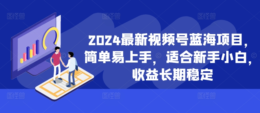 2024最新视频号蓝海项目，简单易上手，适合新手小白，收益长期稳定-江南创业网