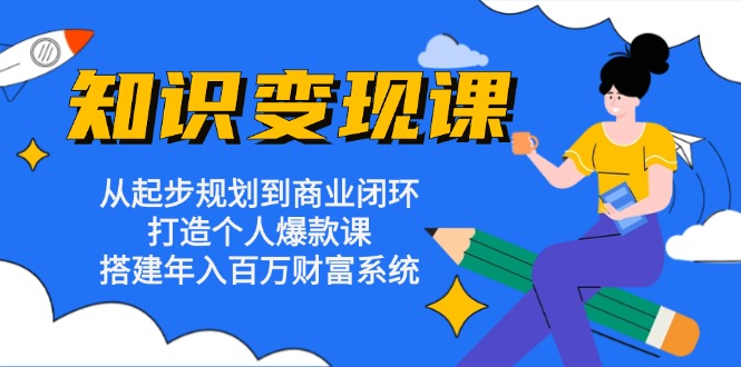 知识变现课：从起步规划到商业闭环 打造个人爆款课 搭建年入百万财富系统-江南创业网