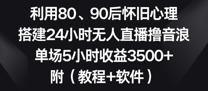 利用80、90后怀旧心理，搭建24小时无人直播撸音浪，单场5小时收益3500+(教程+软件)【揭秘】-江南创业网