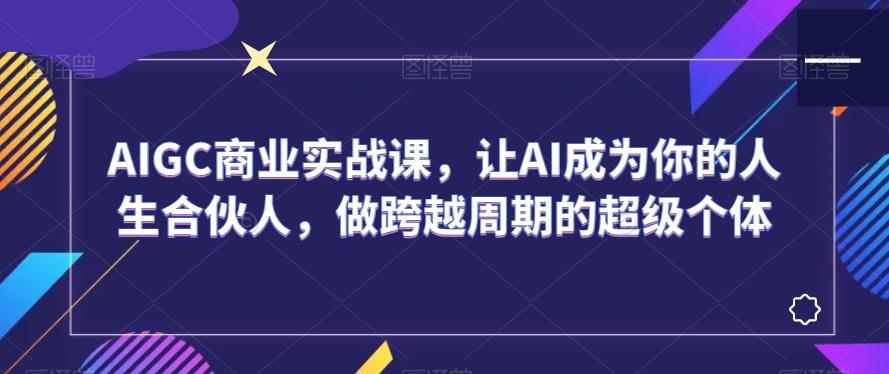 AIGC商业实战课，让AI成为你的人生合伙人，做跨越周期的超级个体-江南创业网