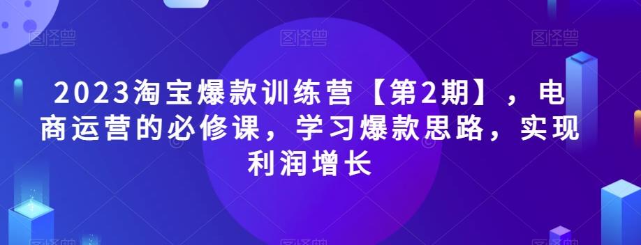 2023淘宝爆款训练营【第2期】，电商运营的必修课，学习爆款思路，实现利润增长-江南创业网