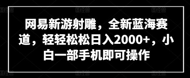 网易新游射雕，全新蓝海赛道，轻轻松松日入2000+，小白一部手机即可操作【揭秘】-江南创业网