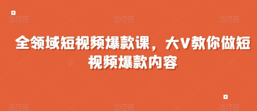 全领域短视频爆款课，全网两千万粉丝大V教你做短视频爆款内容-江南创业网
