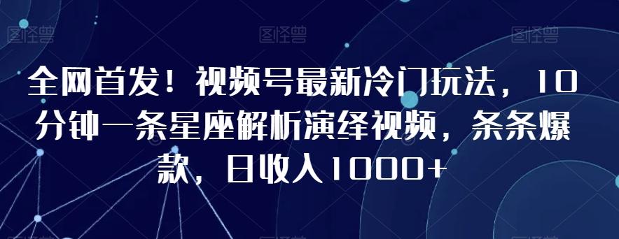 全网首发！视频号最新冷门玩法，10分钟一条星座解析演绎视频，条条爆款，日收入1000+【揭秘】-江南创业网
