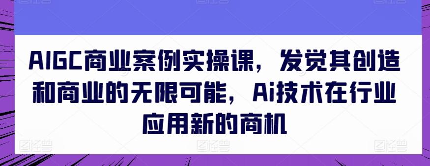 AIGC商业案例实操课，发觉其创造和商业的无限可能，Ai技术在行业应用新的商机-江南创业网