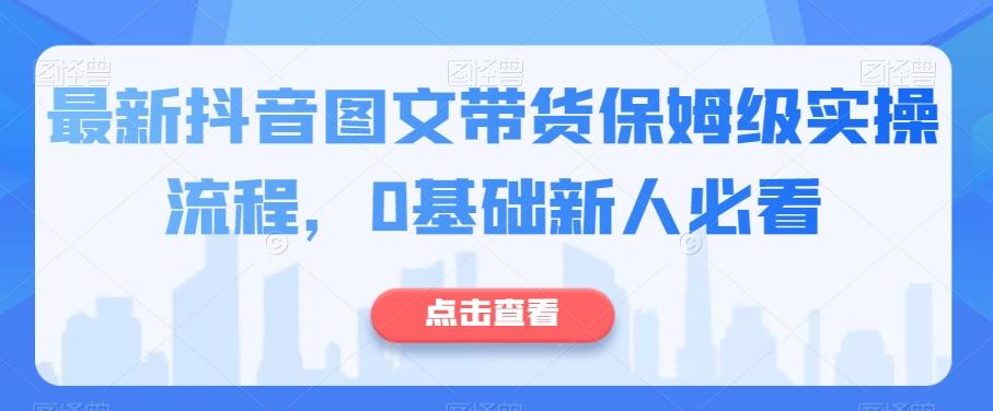 最新抖音图文带货保姆级实操流程，0基础新人必看-江南创业网