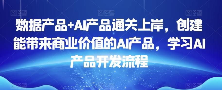 数据产品+AI产品通关上岸，创建能带来商业价值的AI产品，学习AI产品开发流程-江南创业网