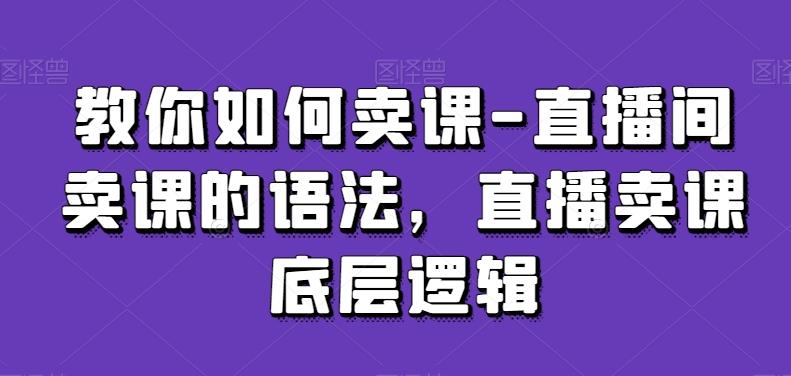 教你如何卖课-直播间卖课的语法，直播卖课底层逻辑-江南创业网