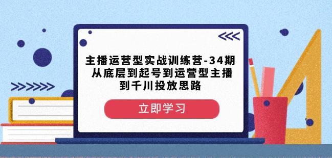 主播运营型实战训练营-第34期从底层到起号到运营型主播到千川投放思路-江南创业网