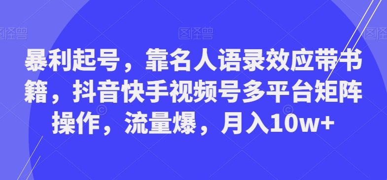 暴利起号，靠名人语录效应带书籍，抖音快手视频号多平台矩阵操作，流量爆，月入10w+-江南创业网