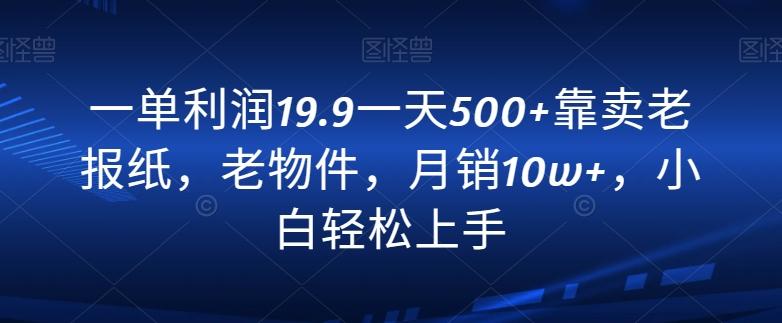 一单利润19.9一天500+靠卖老报纸，老物件，月销10w+，小白轻松上手-江南创业网