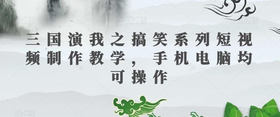三国演我之搞笑系列短视频制作教学，手机电脑均可操作-江南创业网