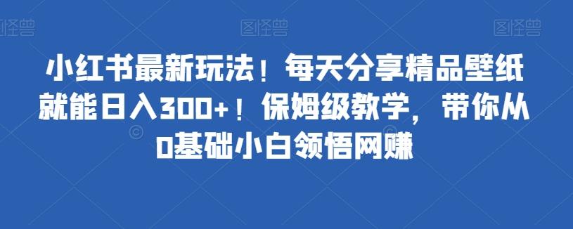 小红书最新玩法！每天分享精品壁纸就能日入300+！保姆级教学，带你从0基础小白领悟网赚-江南创业网